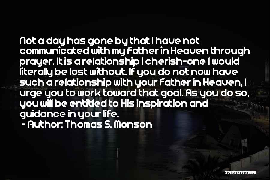 Thomas S. Monson Quotes: Not A Day Has Gone By That I Have Not Communicated With My Father In Heaven Through Prayer. It Is