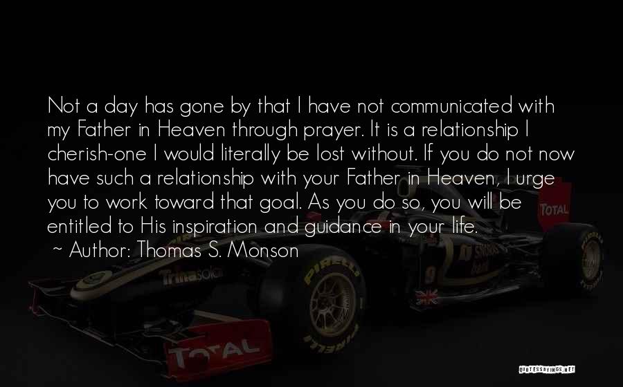 Thomas S. Monson Quotes: Not A Day Has Gone By That I Have Not Communicated With My Father In Heaven Through Prayer. It Is