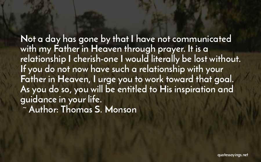 Thomas S. Monson Quotes: Not A Day Has Gone By That I Have Not Communicated With My Father In Heaven Through Prayer. It Is