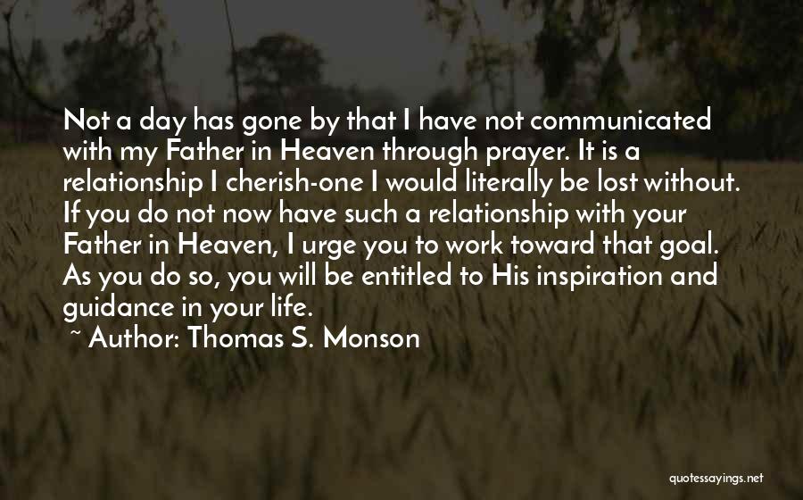 Thomas S. Monson Quotes: Not A Day Has Gone By That I Have Not Communicated With My Father In Heaven Through Prayer. It Is