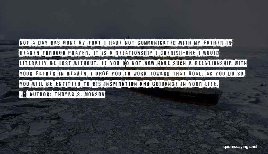 Thomas S. Monson Quotes: Not A Day Has Gone By That I Have Not Communicated With My Father In Heaven Through Prayer. It Is