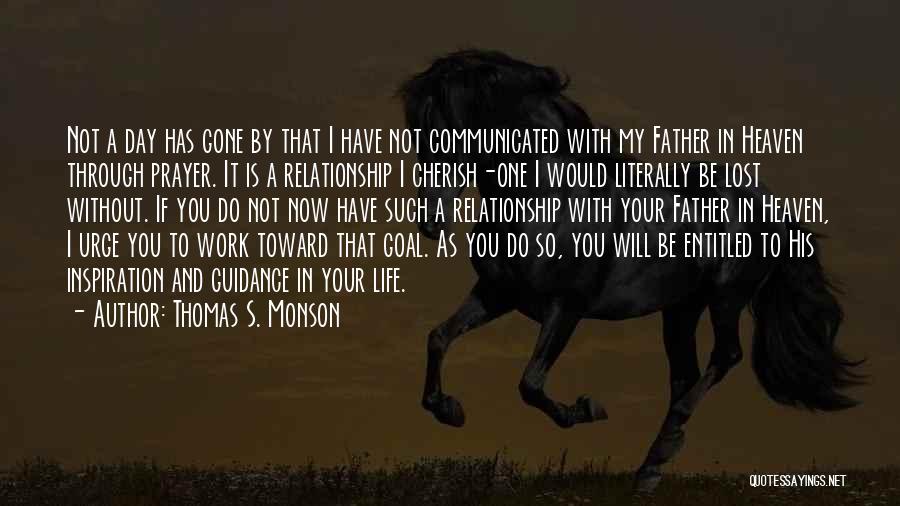 Thomas S. Monson Quotes: Not A Day Has Gone By That I Have Not Communicated With My Father In Heaven Through Prayer. It Is