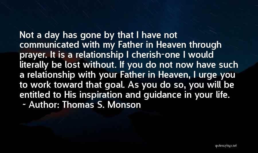 Thomas S. Monson Quotes: Not A Day Has Gone By That I Have Not Communicated With My Father In Heaven Through Prayer. It Is