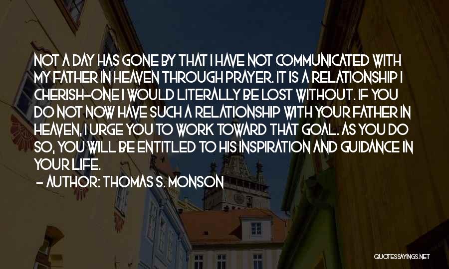 Thomas S. Monson Quotes: Not A Day Has Gone By That I Have Not Communicated With My Father In Heaven Through Prayer. It Is