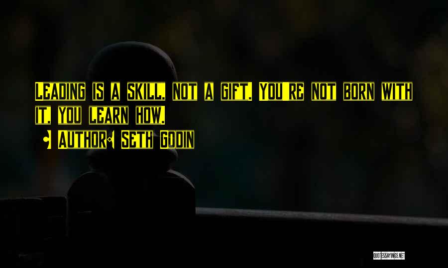 Seth Godin Quotes: Leading Is A Skill, Not A Gift. You're Not Born With It, You Learn How.