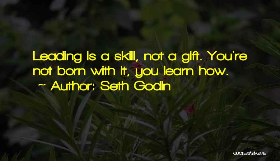 Seth Godin Quotes: Leading Is A Skill, Not A Gift. You're Not Born With It, You Learn How.