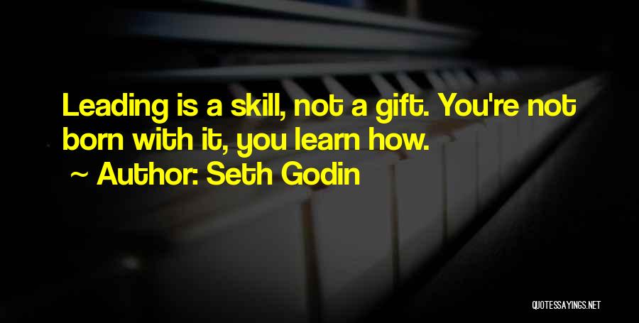 Seth Godin Quotes: Leading Is A Skill, Not A Gift. You're Not Born With It, You Learn How.