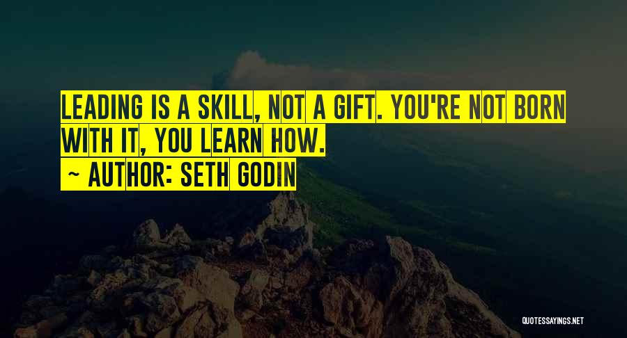 Seth Godin Quotes: Leading Is A Skill, Not A Gift. You're Not Born With It, You Learn How.