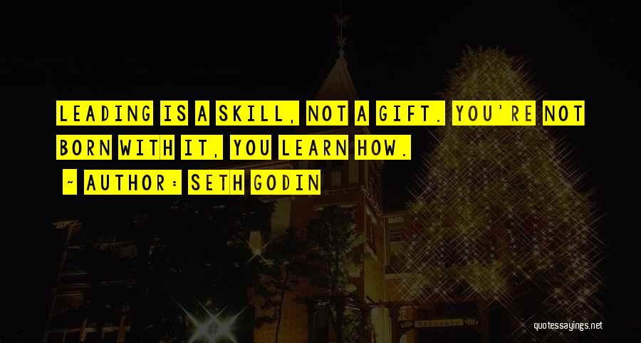 Seth Godin Quotes: Leading Is A Skill, Not A Gift. You're Not Born With It, You Learn How.
