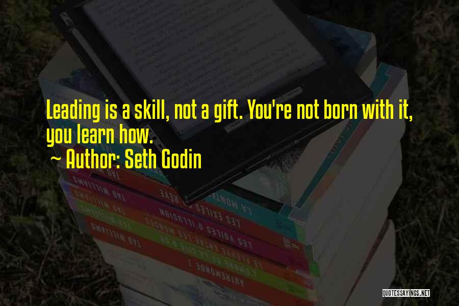 Seth Godin Quotes: Leading Is A Skill, Not A Gift. You're Not Born With It, You Learn How.