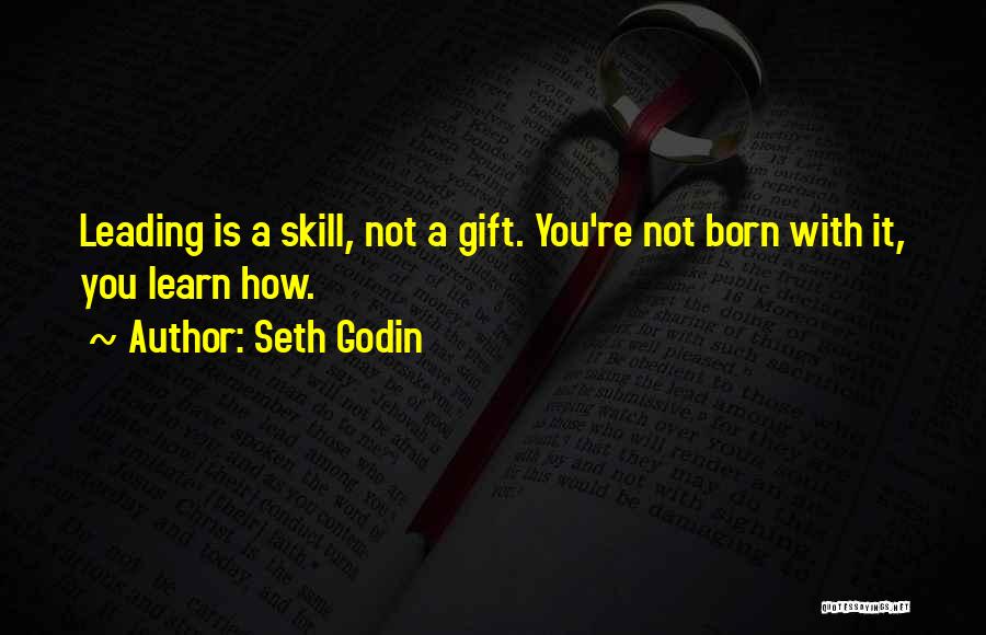 Seth Godin Quotes: Leading Is A Skill, Not A Gift. You're Not Born With It, You Learn How.