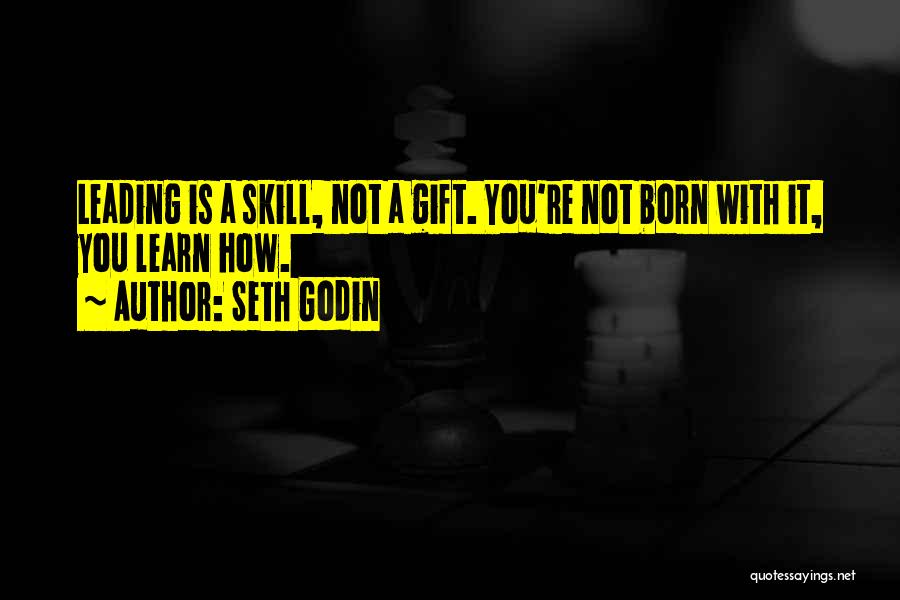 Seth Godin Quotes: Leading Is A Skill, Not A Gift. You're Not Born With It, You Learn How.