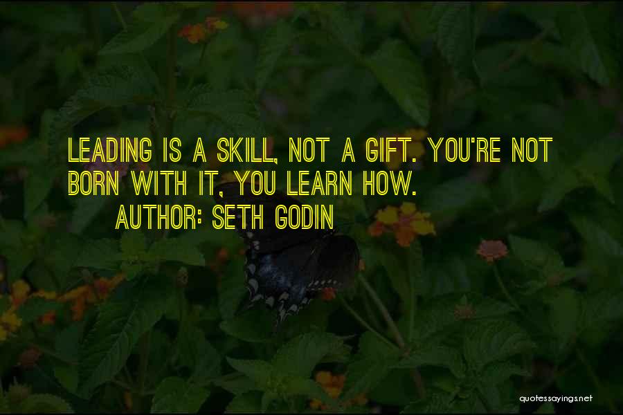 Seth Godin Quotes: Leading Is A Skill, Not A Gift. You're Not Born With It, You Learn How.