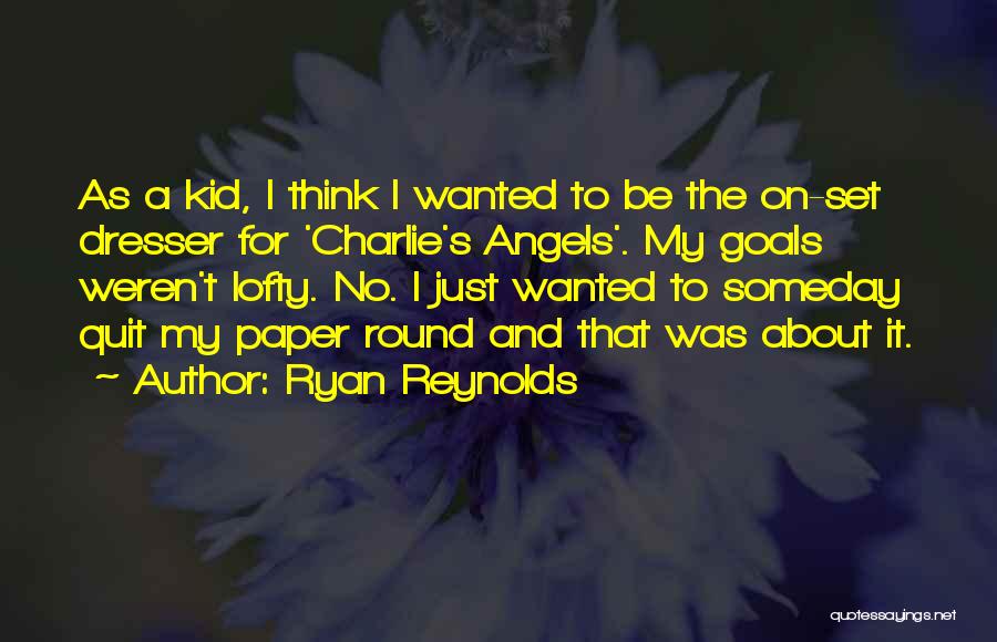 Ryan Reynolds Quotes: As A Kid, I Think I Wanted To Be The On-set Dresser For 'charlie's Angels'. My Goals Weren't Lofty. No.
