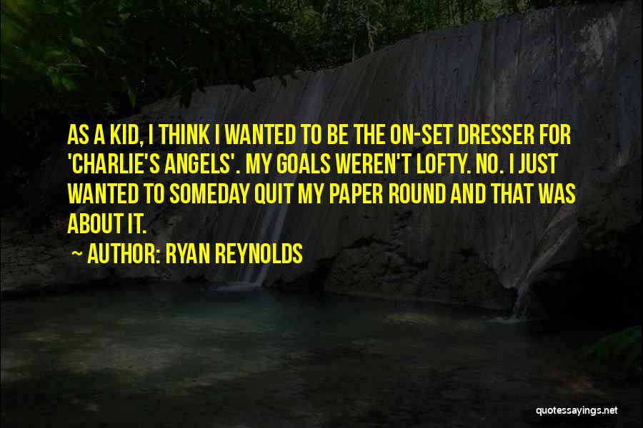Ryan Reynolds Quotes: As A Kid, I Think I Wanted To Be The On-set Dresser For 'charlie's Angels'. My Goals Weren't Lofty. No.