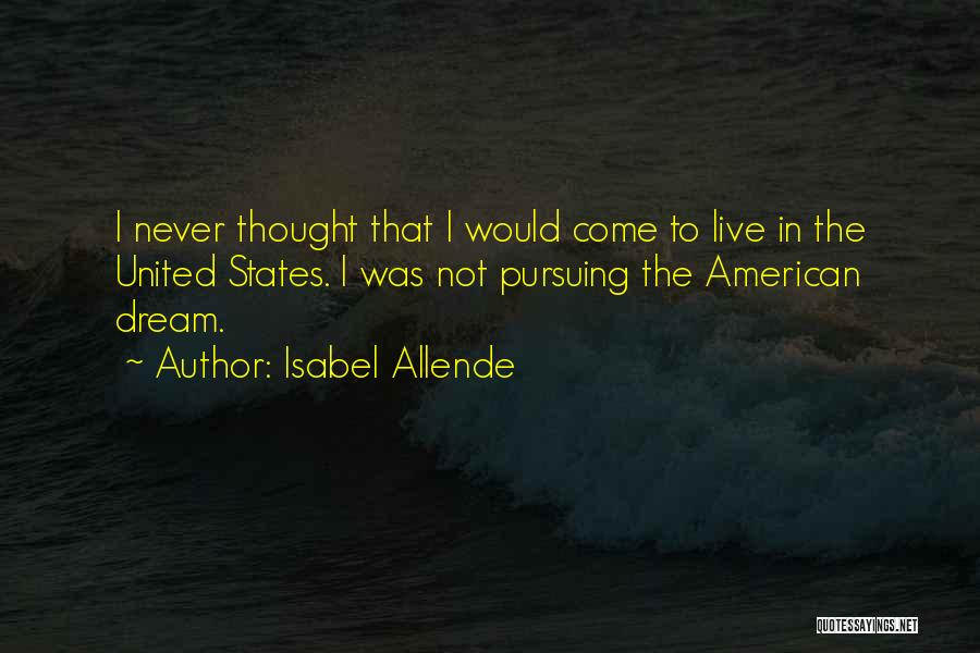 Isabel Allende Quotes: I Never Thought That I Would Come To Live In The United States. I Was Not Pursuing The American Dream.