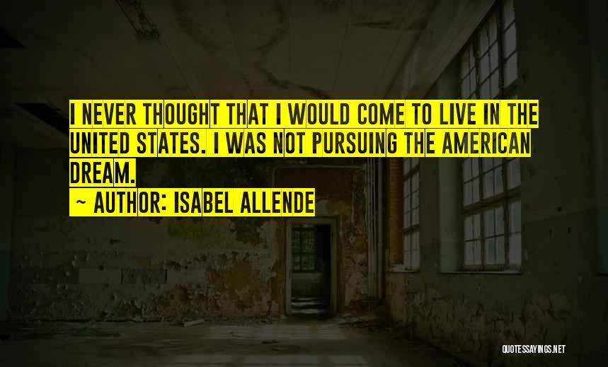 Isabel Allende Quotes: I Never Thought That I Would Come To Live In The United States. I Was Not Pursuing The American Dream.