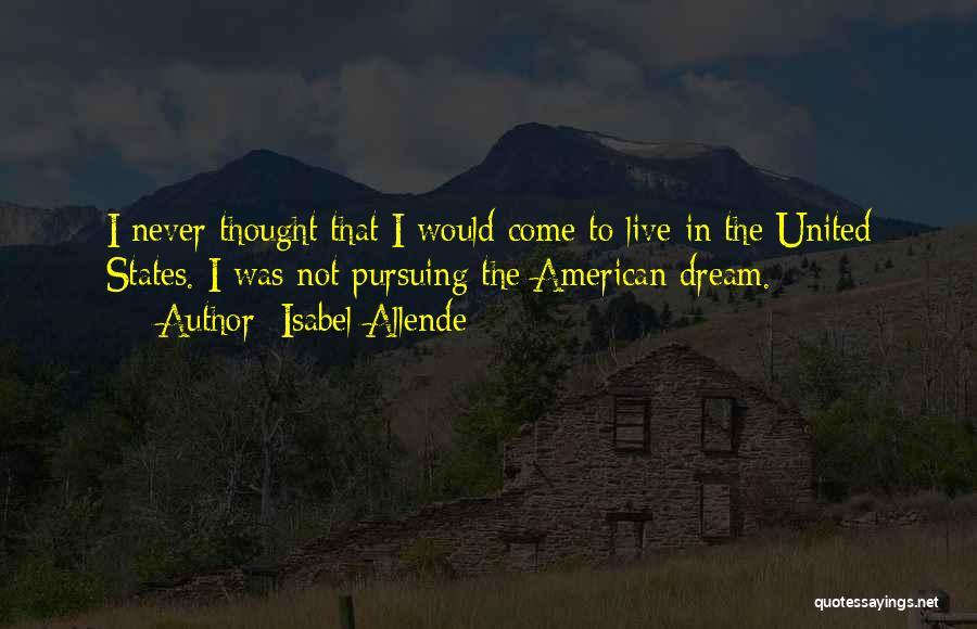 Isabel Allende Quotes: I Never Thought That I Would Come To Live In The United States. I Was Not Pursuing The American Dream.
