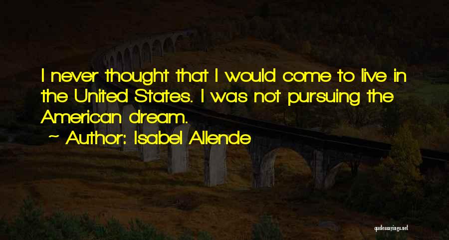 Isabel Allende Quotes: I Never Thought That I Would Come To Live In The United States. I Was Not Pursuing The American Dream.