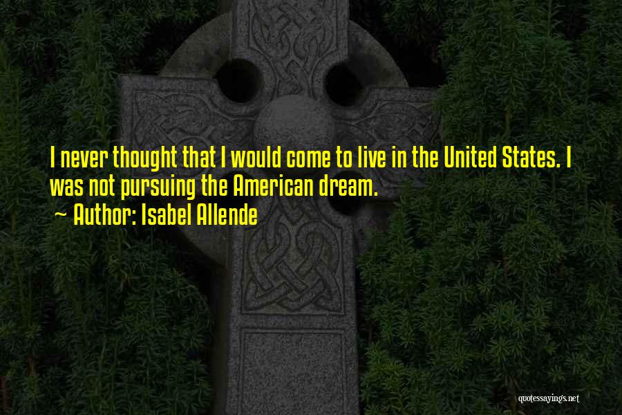 Isabel Allende Quotes: I Never Thought That I Would Come To Live In The United States. I Was Not Pursuing The American Dream.