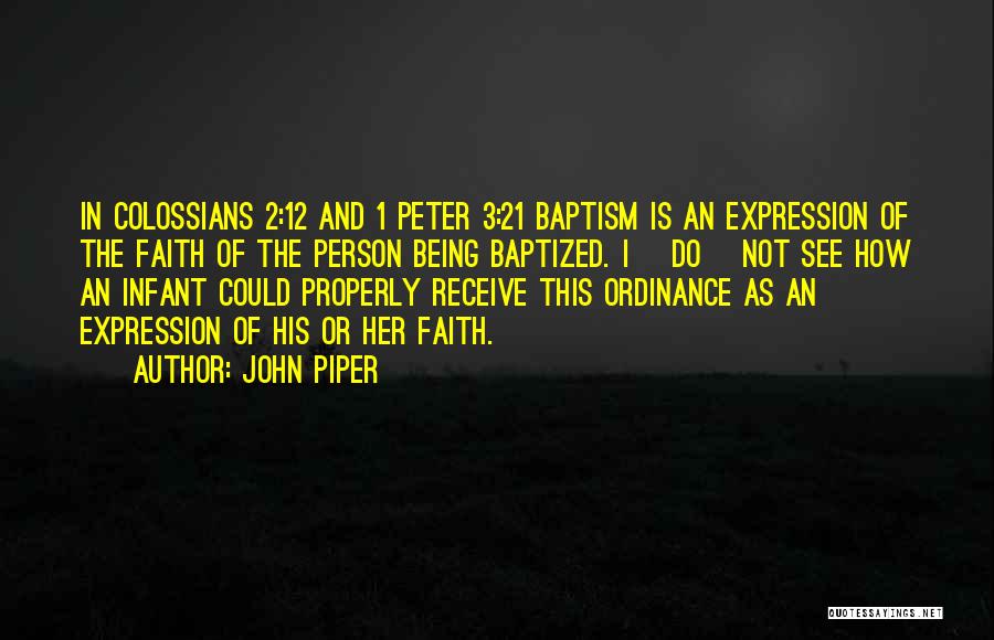 John Piper Quotes: In Colossians 2:12 And 1 Peter 3:21 Baptism Is An Expression Of The Faith Of The Person Being Baptized. I