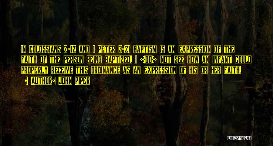 John Piper Quotes: In Colossians 2:12 And 1 Peter 3:21 Baptism Is An Expression Of The Faith Of The Person Being Baptized. I