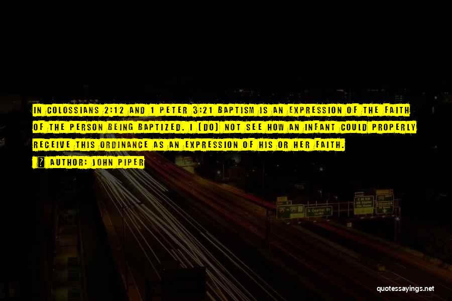 John Piper Quotes: In Colossians 2:12 And 1 Peter 3:21 Baptism Is An Expression Of The Faith Of The Person Being Baptized. I