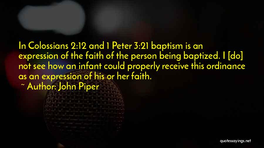 John Piper Quotes: In Colossians 2:12 And 1 Peter 3:21 Baptism Is An Expression Of The Faith Of The Person Being Baptized. I