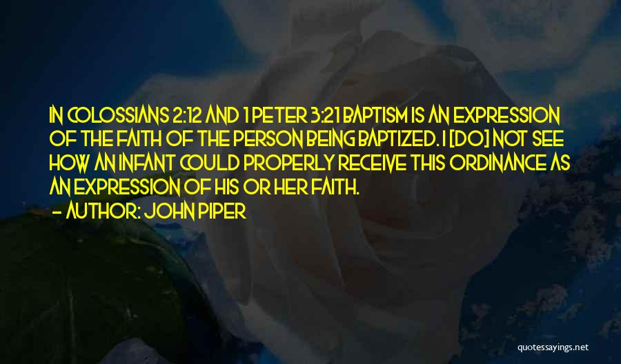 John Piper Quotes: In Colossians 2:12 And 1 Peter 3:21 Baptism Is An Expression Of The Faith Of The Person Being Baptized. I