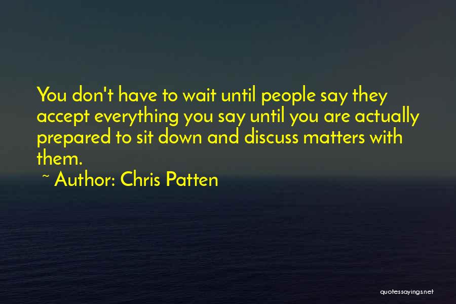 Chris Patten Quotes: You Don't Have To Wait Until People Say They Accept Everything You Say Until You Are Actually Prepared To Sit