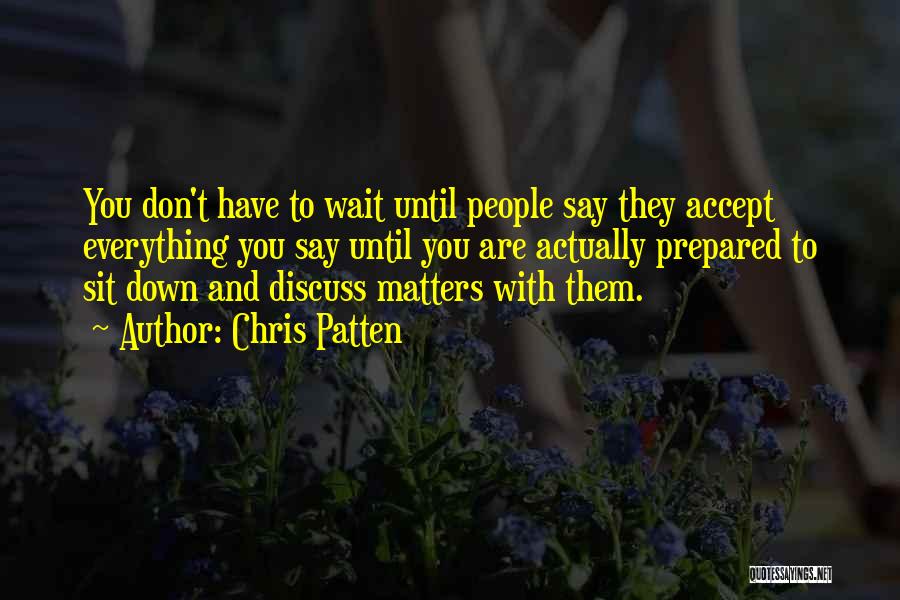 Chris Patten Quotes: You Don't Have To Wait Until People Say They Accept Everything You Say Until You Are Actually Prepared To Sit