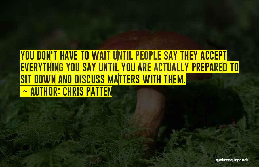 Chris Patten Quotes: You Don't Have To Wait Until People Say They Accept Everything You Say Until You Are Actually Prepared To Sit