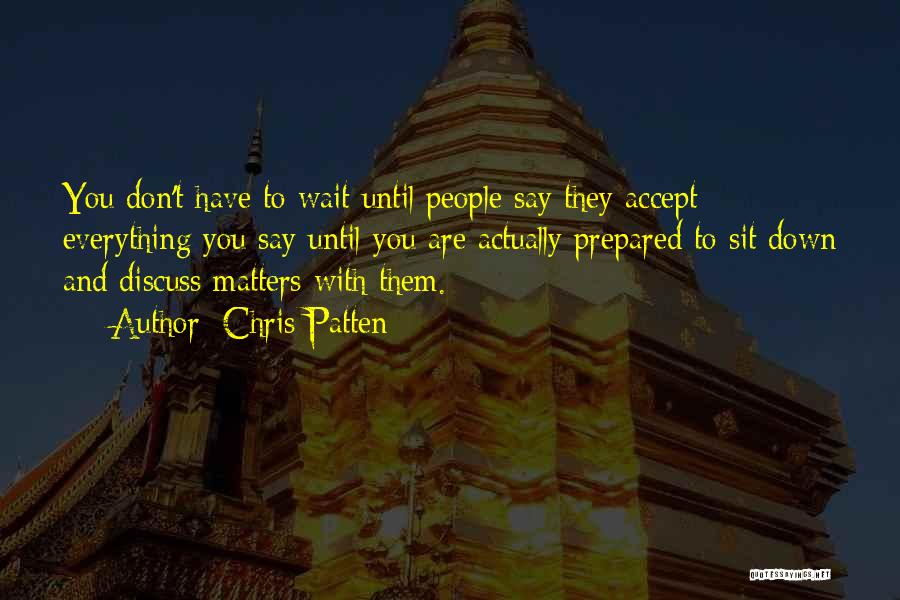 Chris Patten Quotes: You Don't Have To Wait Until People Say They Accept Everything You Say Until You Are Actually Prepared To Sit