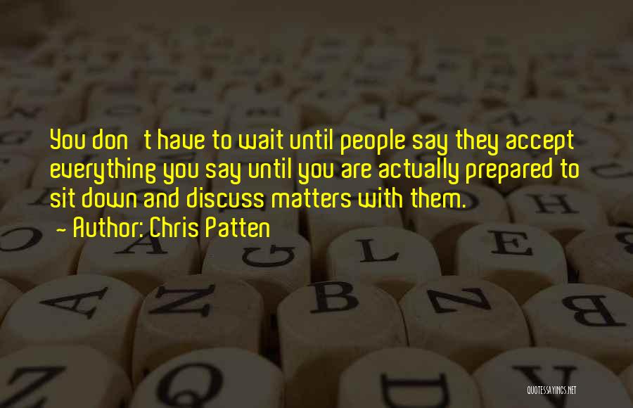 Chris Patten Quotes: You Don't Have To Wait Until People Say They Accept Everything You Say Until You Are Actually Prepared To Sit