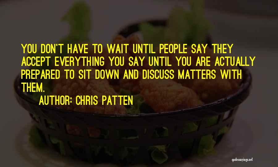 Chris Patten Quotes: You Don't Have To Wait Until People Say They Accept Everything You Say Until You Are Actually Prepared To Sit