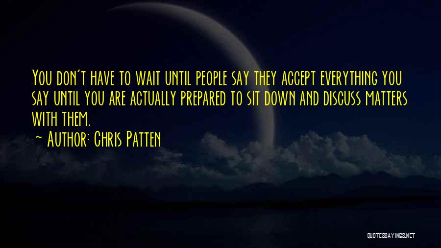 Chris Patten Quotes: You Don't Have To Wait Until People Say They Accept Everything You Say Until You Are Actually Prepared To Sit