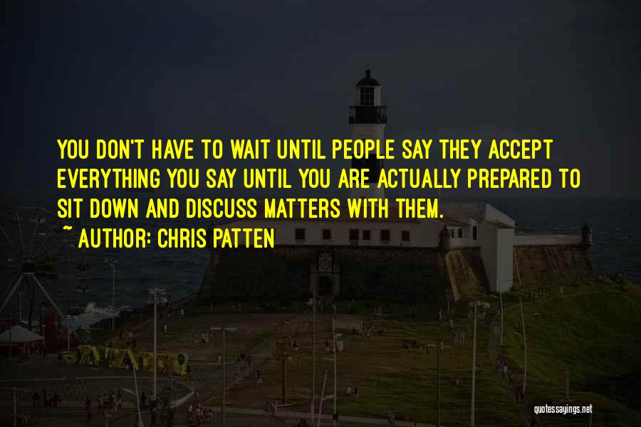 Chris Patten Quotes: You Don't Have To Wait Until People Say They Accept Everything You Say Until You Are Actually Prepared To Sit