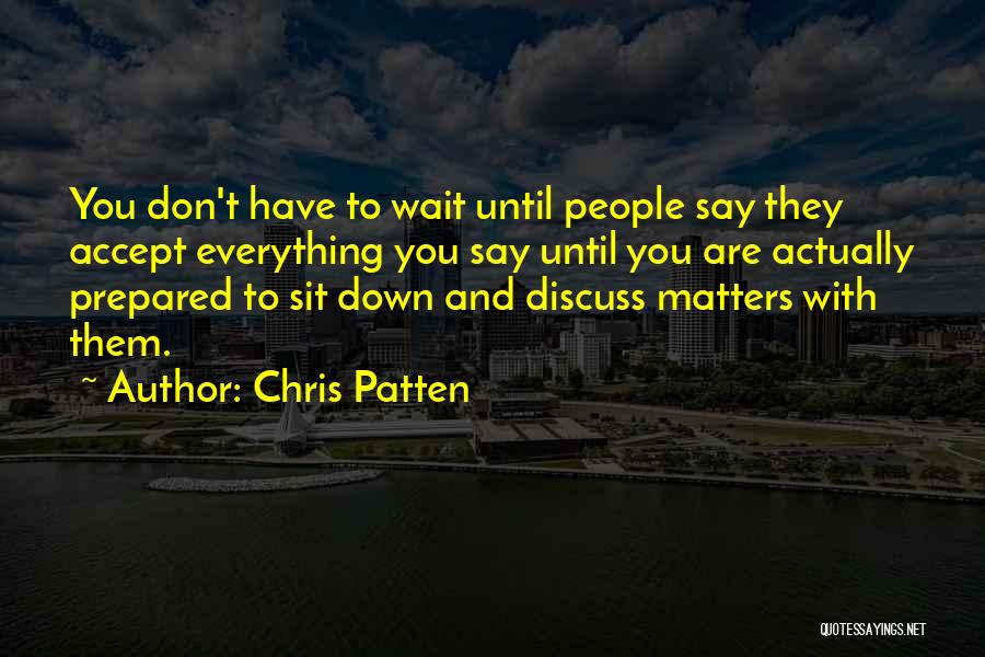 Chris Patten Quotes: You Don't Have To Wait Until People Say They Accept Everything You Say Until You Are Actually Prepared To Sit