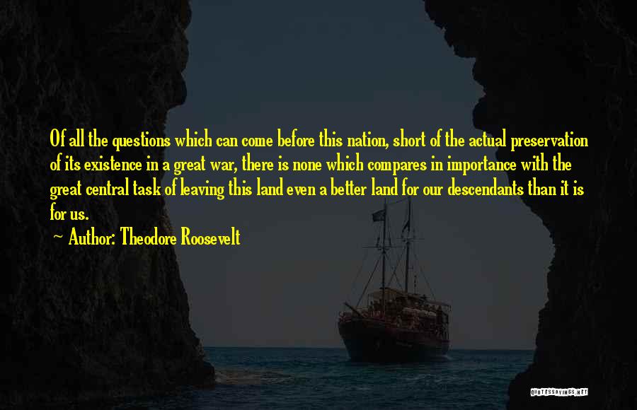 Theodore Roosevelt Quotes: Of All The Questions Which Can Come Before This Nation, Short Of The Actual Preservation Of Its Existence In A