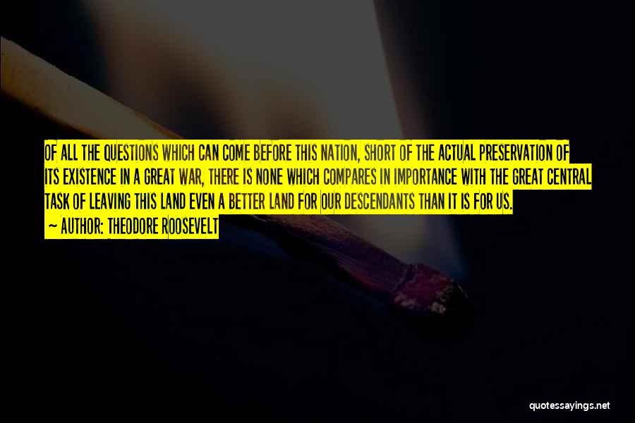 Theodore Roosevelt Quotes: Of All The Questions Which Can Come Before This Nation, Short Of The Actual Preservation Of Its Existence In A