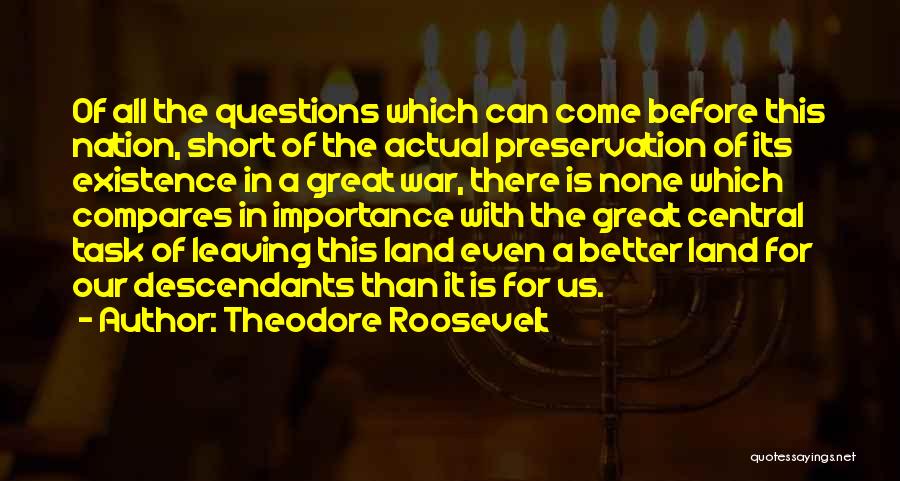 Theodore Roosevelt Quotes: Of All The Questions Which Can Come Before This Nation, Short Of The Actual Preservation Of Its Existence In A