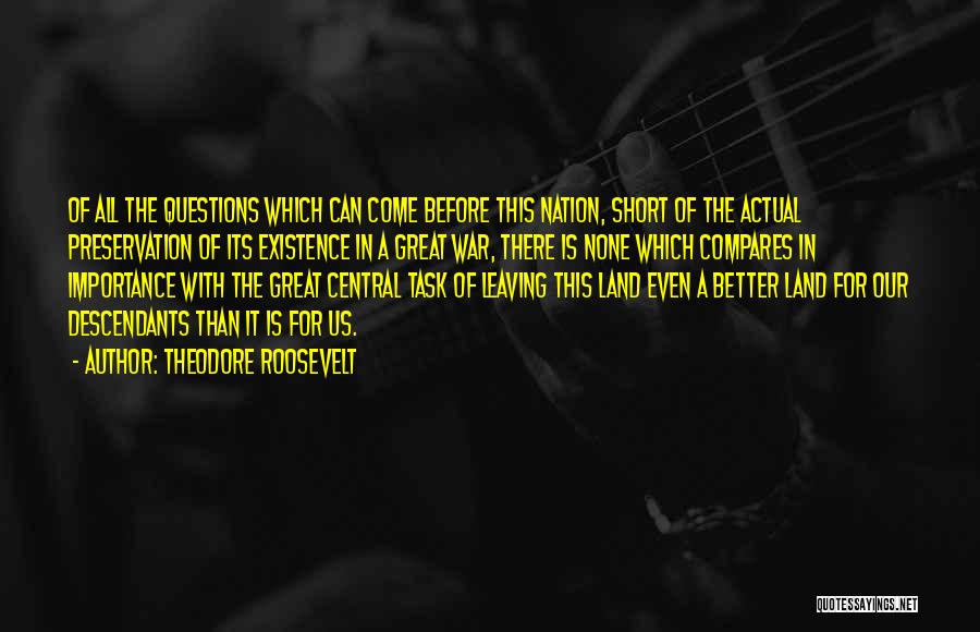 Theodore Roosevelt Quotes: Of All The Questions Which Can Come Before This Nation, Short Of The Actual Preservation Of Its Existence In A