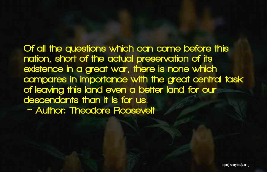 Theodore Roosevelt Quotes: Of All The Questions Which Can Come Before This Nation, Short Of The Actual Preservation Of Its Existence In A