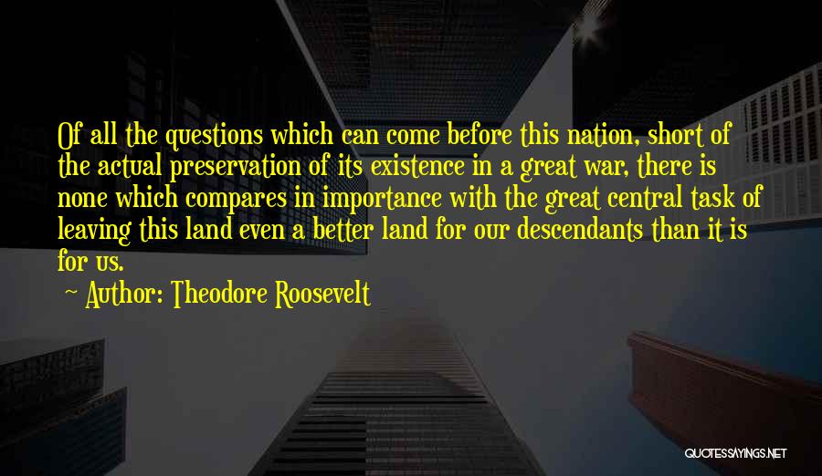 Theodore Roosevelt Quotes: Of All The Questions Which Can Come Before This Nation, Short Of The Actual Preservation Of Its Existence In A