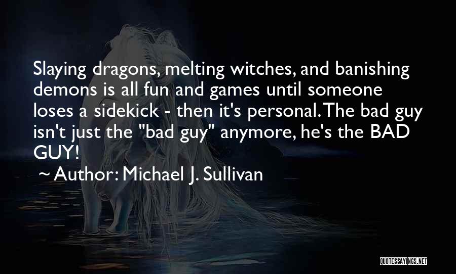 Michael J. Sullivan Quotes: Slaying Dragons, Melting Witches, And Banishing Demons Is All Fun And Games Until Someone Loses A Sidekick - Then It's