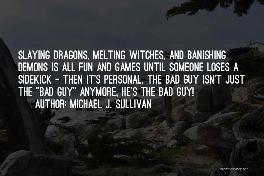 Michael J. Sullivan Quotes: Slaying Dragons, Melting Witches, And Banishing Demons Is All Fun And Games Until Someone Loses A Sidekick - Then It's
