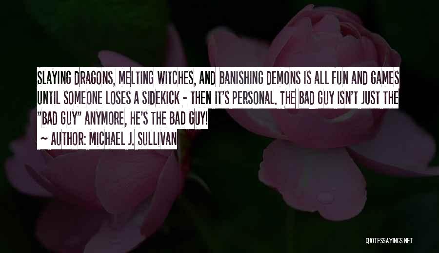 Michael J. Sullivan Quotes: Slaying Dragons, Melting Witches, And Banishing Demons Is All Fun And Games Until Someone Loses A Sidekick - Then It's