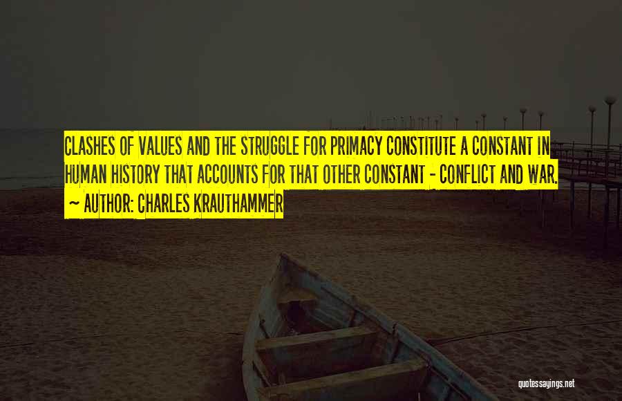 Charles Krauthammer Quotes: Clashes Of Values And The Struggle For Primacy Constitute A Constant In Human History That Accounts For That Other Constant