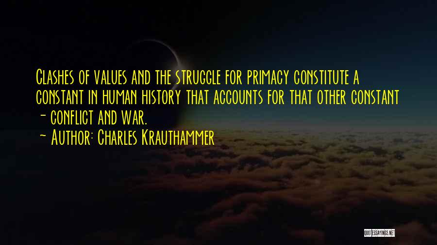 Charles Krauthammer Quotes: Clashes Of Values And The Struggle For Primacy Constitute A Constant In Human History That Accounts For That Other Constant