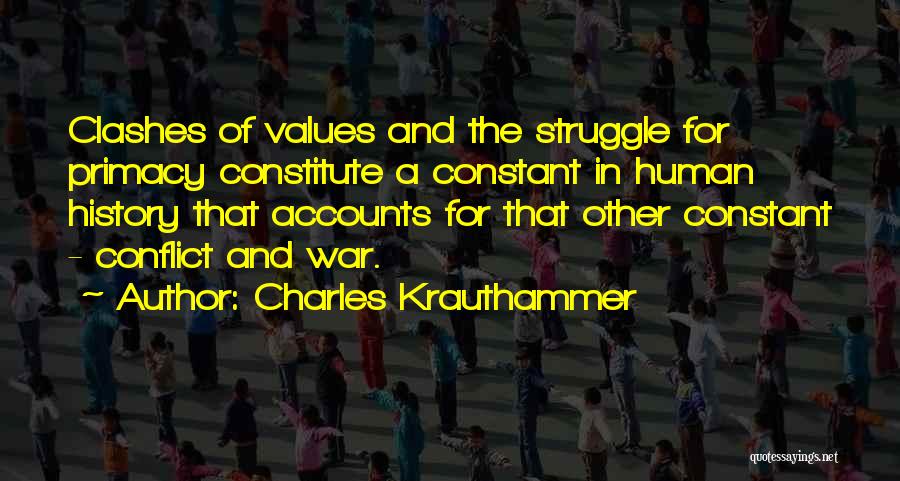 Charles Krauthammer Quotes: Clashes Of Values And The Struggle For Primacy Constitute A Constant In Human History That Accounts For That Other Constant